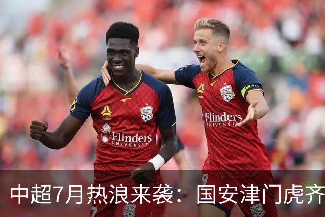 中超7月热浪来袭：国安津门虎齐头并进，蓉城为何滑落？