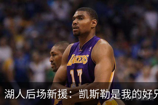 湖人后场新援：凯斯勒是我的好兄弟，他在新赛季一定会大放异彩